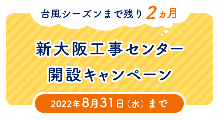 台風シーズンまで残り2ヶ月 新大阪工事センター開設キャンペーン 2022年8月31日（水）まで
