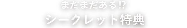 まだまだある!? シークレット特典