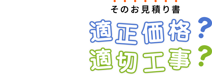 そのお見積り書 適正価格？ 適切工事？