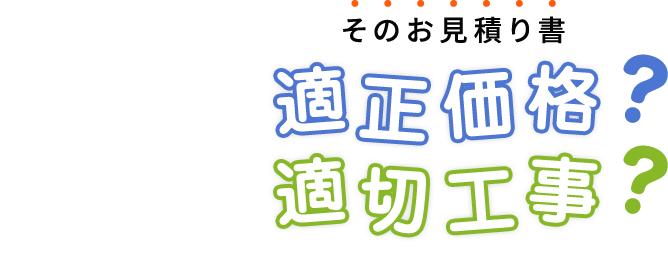 そのお見積り書 適正価格？ 適切工事？